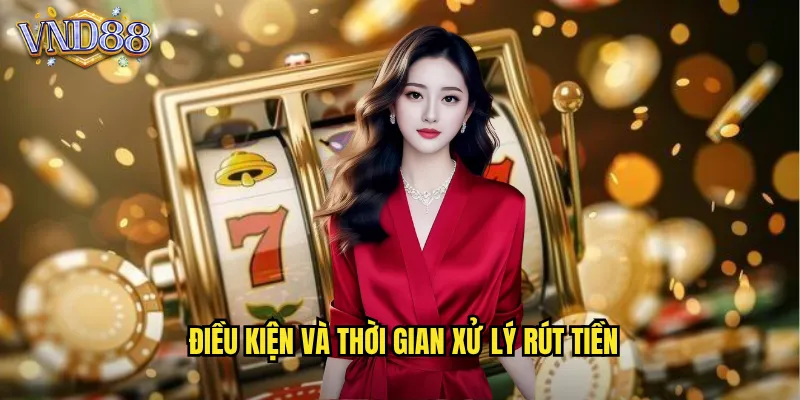 Điều Kiện Và Thời Gian Xử Lý Rút Tiền